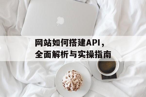 网站如何搭建API,全面解析与实操指南 网站如何搭建API,全面解析与实操指南