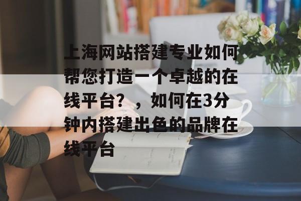 上海网站搭建专业如何帮您打造一个卓越的在线平台?,如何在3分钟内搭建出色的品牌在线平台 上海网站搭建专业如何帮您打造一个卓越的在线平台?,如何在3分钟内搭建出色的品牌在线平台