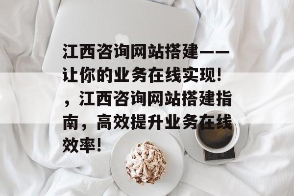 江西咨询网站搭建——让你的业务在线实现!,江西咨询网站搭建指南,高效提升业务在线效率! 江西咨询网站搭建——让你的业务在线实现!,江西咨询网站搭建指南,高效提升业务在线效率!