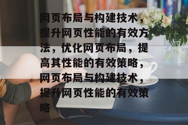 网页布局与构建技术,提升网页性能的有效方法,优化网页布局,提高其性能的有效策略,网页布局与构建技术,提升网页性能的有效策略 网页布局与构建技术,提升网页性能的有效方法,优化网页布局,提高其性能的有效策略,网页布局与构建技术,提升网页性能的有效策略