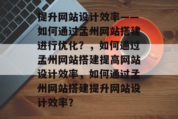 提升网站设计效率——如何通过孟州网站搭建进行优化?,如何通过孟州网站搭建提高网站设计效率,如何通过孟州网站搭建提升网站设计效率? 提升网站设计效率——如何通过孟州网站搭建进行优化?,如何通过孟州网站搭建提高网站设计效率,如何通过孟州网站搭建提升网站设计效率?