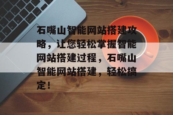 石嘴山智能网站搭建攻略,让您轻松掌握智能网站搭建过程,石嘴山智能网站搭建,轻松搞定! 石嘴山智能网站搭建攻略,让您轻松掌握智能网站搭建过程,石嘴山智能网站搭建,轻松搞定!