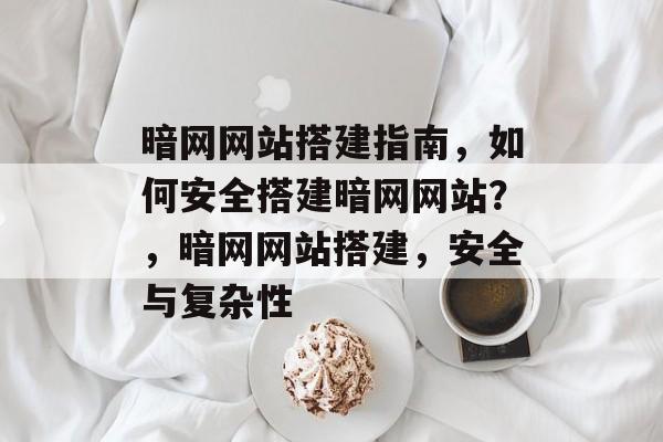 暗网网站搭建指南,如何安全搭建暗网网站?,暗网网站搭建,安全与复杂性 暗网网站搭建指南,如何安全搭建暗网网站?,暗网网站搭建,安全与复杂性