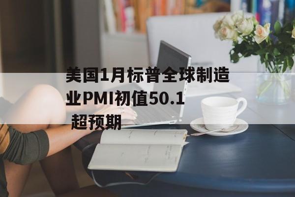 美国1月标普全球制造业PMI初值50.1 超预期 美国1月标普全球制造业PMI初值50.1 超预期