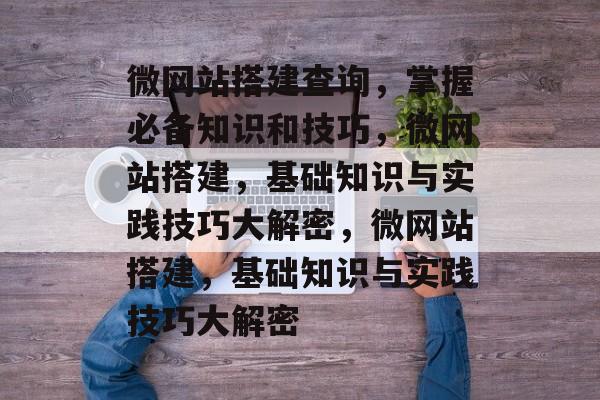 微网站搭建查询,掌握必备知识和技巧,微网站搭建,基础知识与实践技巧大解密,微网站搭建,基础知识与实践技巧大解密 微网站搭建查询,掌握必备知识和技巧,微网站搭建,基础知识与实践技巧大解密,微网站搭建,基础知识与实践技巧大解密
