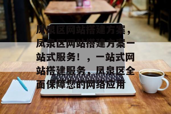 凤泉区网站搭建方案,凤泉区网站搭建方案一站式服务!,一站式网站搭建服务,凤泉区全面保障您的网络应用 凤泉区网站搭建方案,凤泉区网站搭建方案一站式服务!,一站式网站搭建服务,凤泉区全面保障您的网络应用