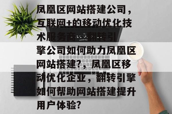 凤凰区网站搭建公司,互联网+的移动优化技术服务商 - 翻转引擎公司如何助力凤凰区网站搭建?,凤凰区移动优化企业,翻转引擎如何帮助网站搭建提升用户体验? 凤凰区网站搭建公司,互联网+的移动优化技术服务商 - 翻转引擎公司如何助力凤凰区网站搭建?,凤凰区移动优化企业,翻转引擎如何帮助网站搭建提升用户体验?