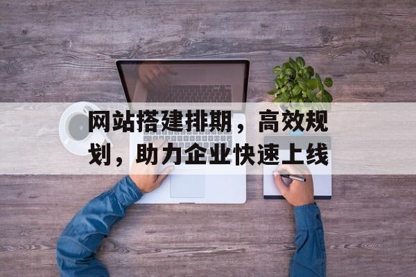 网站搭建排期,高效规划,助力企业快速上线 网站搭建排期,高效规划,助力企业快速上线