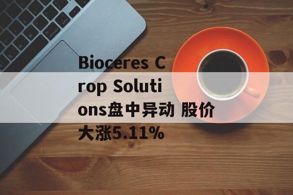 Bioceres Crop Solutions盘中异动 股价大涨5.11% Bioceres Crop Solutions盘中异动 股价大涨5.11%