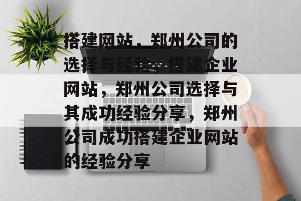 搭建网站,郑州公司的选择与经验,搭建企业网站,郑州公司选择与其成功经验分享,郑州公司成功搭建企业网站的经验分享 搭建网站,郑州公司的选择与经验,搭建企业网站,郑州公司选择与其成功经验分享,郑州公司成功搭建企业网站的经验分享