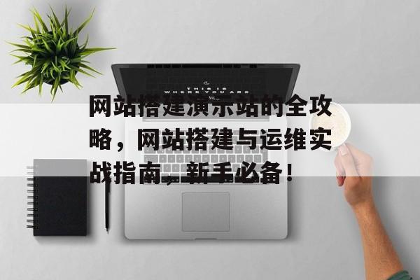网站搭建演示站的全攻略,网站搭建与运维实战指南,新手必备! 网站搭建演示站的全攻略,网站搭建与运维实战指南,新手必备!
