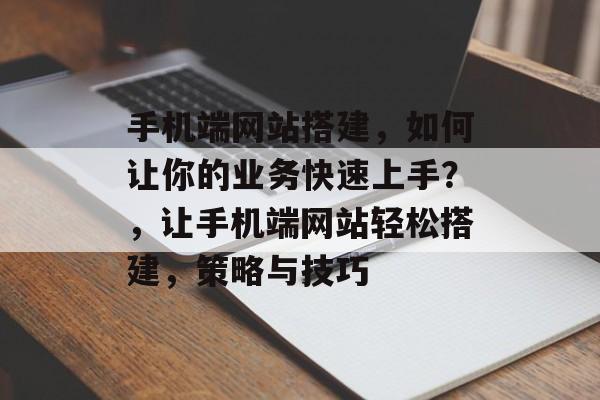 手机端网站搭建，如何让你的业务快速上手？，让手机端网站轻松搭建，策略与技巧