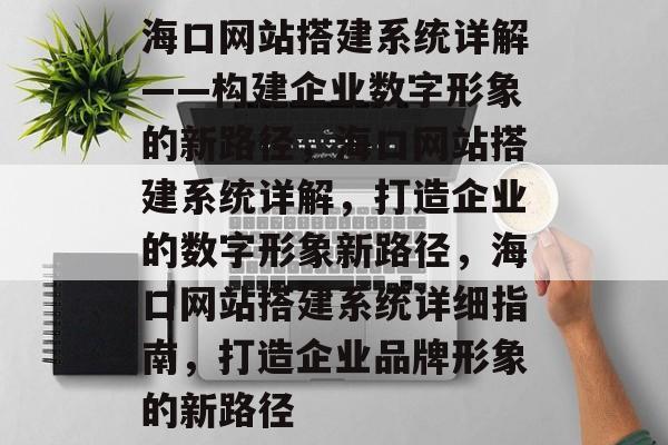 海口网站搭建系统详解——构建企业数字形象的新路径,海口网站搭建系统详解,打造企业的数字形象新路径,海口网站搭建系统详细指南,打造企业品牌形象的新路径 海口网站搭建系统详解——构建企业数字形象的新路径,海口网站搭建系统详解,打造企业的数字形象新路径,海口网站搭建系统详细指南,打造企业品牌形象的新路径