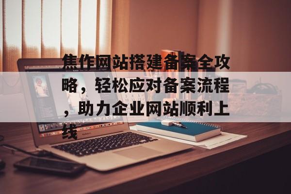 焦作网站搭建备案全攻略,轻松应对备案流程,助力企业网站顺利上线 焦作网站搭建备案全攻略,轻松应对备案流程,助力企业网站顺利上线