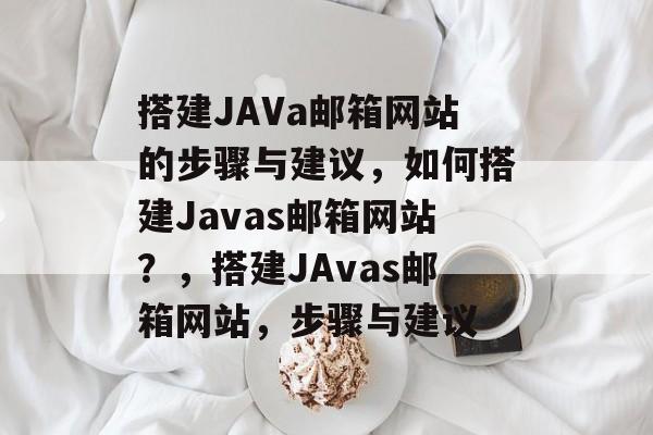 搭建JAVa邮箱网站的步骤与建议,如何搭建Javas邮箱网站?,搭建JAvas邮箱网站,步骤与建议 搭建JAVa邮箱网站的步骤与建议,如何搭建Javas邮箱网站?,搭建JAvas邮箱网站,步骤与建议