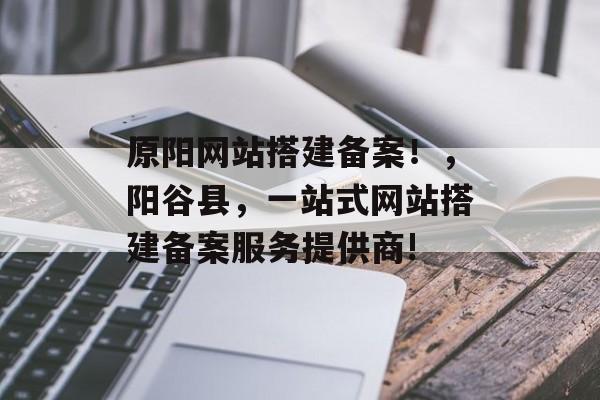 原阳网站搭建备案!,阳谷县,一站式网站搭建备案服务提供商! 原阳网站搭建备案!,阳谷县,一站式网站搭建备案服务提供商!