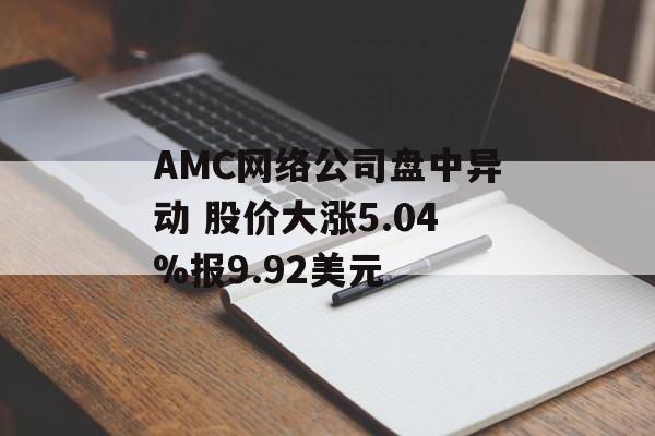 AMC网络公司盘中异动 股价大涨5.04%报9.92美元 AMC网络公司盘中异动 股价大涨5.04%报9.92美元