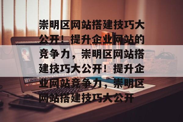崇明区网站搭建技巧大公开!提升企业网站的竞争力,崇明区网站搭建技巧大公开!提升企业网站竞争力,崇明区网站搭建技巧大公开 崇明区网站搭建技巧大公开!提升企业网站的竞争力,崇明区网站搭建技巧大公开!提升企业网站竞争力,崇明区网站搭建技巧大公开