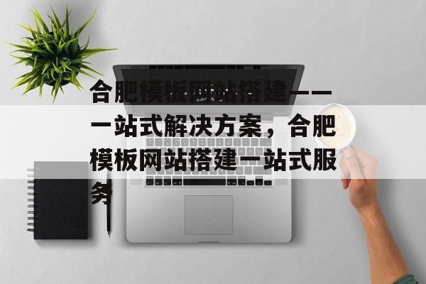 合肥模板网站搭建——一站式解决方案,合肥模板网站搭建一站式服务 合肥模板网站搭建——一站式解决方案,合肥模板网站搭建一站式服务