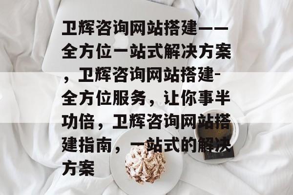 卫辉咨询网站搭建——全方位一站式解决方案,卫辉咨询网站搭建-全方位服务,让你事半功倍,卫辉咨询网站搭建指南,一站式的解决方案 卫辉咨询网站搭建——全方位一站式解决方案,卫辉咨询网站搭建-全方位服务,让你事半功倍,卫辉咨询网站搭建指南,一站式的解决方案