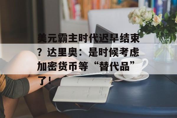 美元霸主时代迟早结束？达里奥：是时候考虑加密货币等“替代品”了！