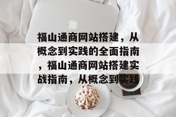 福山通商网站搭建,从概念到实践的全面指南,福山通商网站搭建实战指南,从概念到实践 福山通商网站搭建,从概念到实践的全面指南,福山通商网站搭建实战指南,从概念到实践