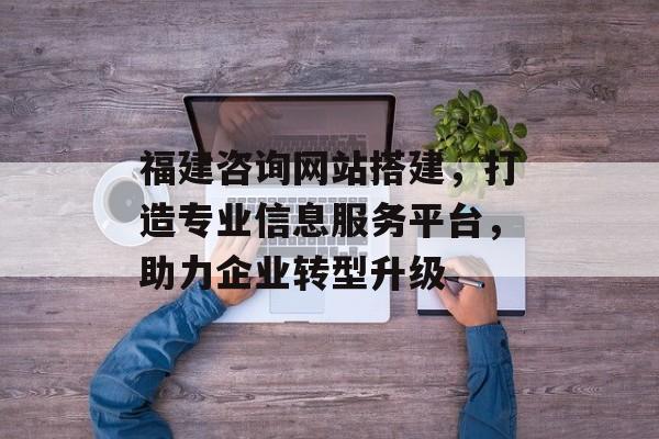 福建咨询网站搭建,打造专业信息服务平台,助力企业转型升级 福建咨询网站搭建,打造专业信息服务平台,助力企业转型升级