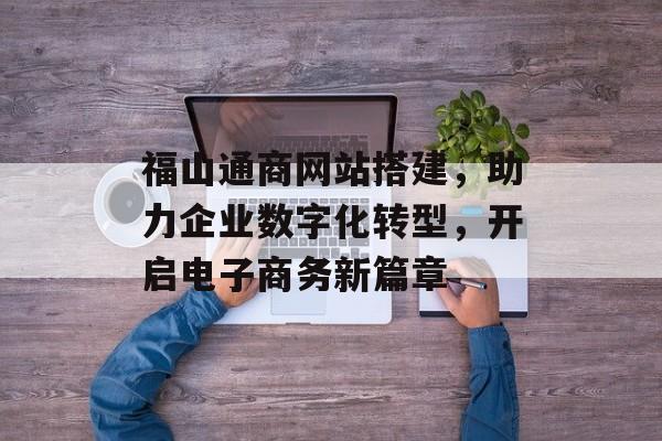 福山通商网站搭建,助力企业数字化转型,开启电子商务新篇章 福山通商网站搭建,助力企业数字化转型,开启电子商务新篇章