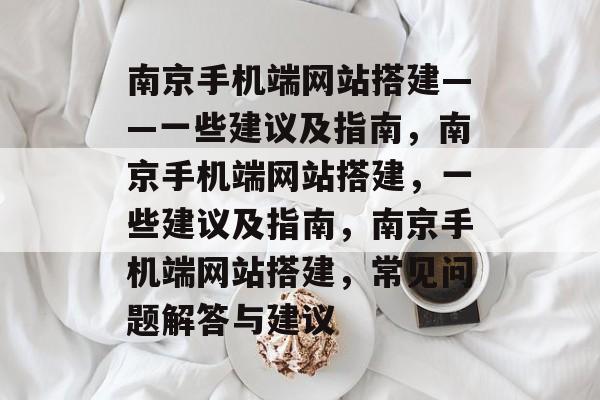 南京手机端网站搭建——一些建议及指南,南京手机端网站搭建,一些建议及指南,南京手机端网站搭建,常见问题解答与建议 南京手机端网站搭建——一些建议及指南,南京手机端网站搭建,一些建议及指南,南京手机端网站搭建,常见问题解答与建议