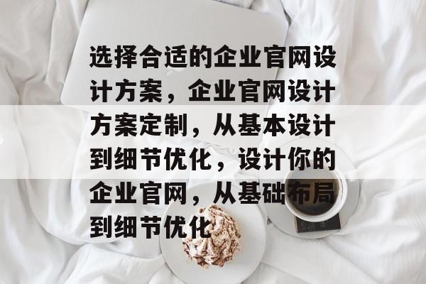 选择合适的企业官网设计方案,企业官网设计方案定制,从基本设计到细节优化,设计你的企业官网,从基础布局到细节优化 选择合适的企业官网设计方案,企业官网设计方案定制,从基本设计到细节优化,设计你的企业官网,从基础布局到细节优化