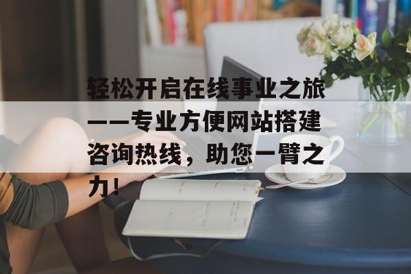 轻松开启在线事业之旅——专业方便网站搭建咨询热线,助您一臂之力! 轻松开启在线事业之旅——专业方便网站搭建咨询热线,助您一臂之力!