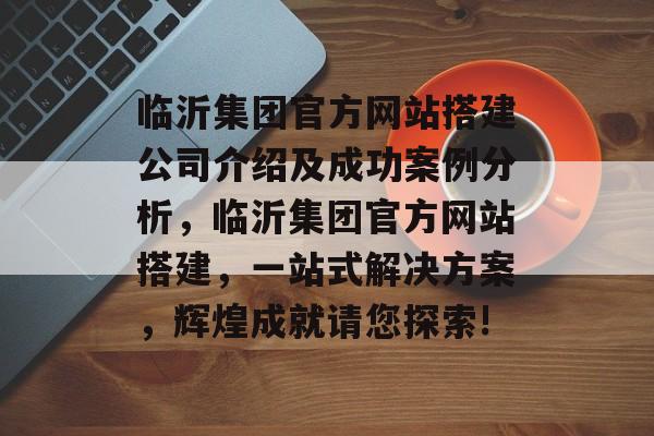 临沂集团官方网站搭建公司介绍及成功案例分析，临沂集团官方网站搭建，一站式解决方案，辉煌成就请您探索!