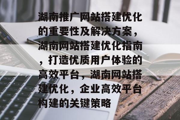 湖南推广网站搭建优化的重要性及解决方案,湖南网站搭建优化指南,打造优质用户体验的高效平台,湖南网站搭建优化,企业高效平台构建的关键策略 湖南推广网站搭建优化的重要性及解决方案,湖南网站搭建优化指南,打造优质用户体验的高效平台,湖南网站搭建优化,企业高效平台构建的关键策略