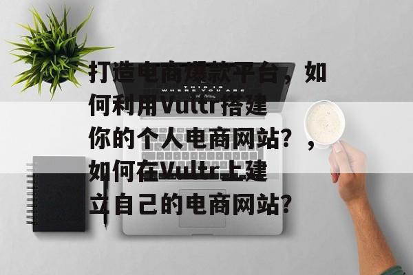 打造电商爆款平台,如何利用Vultr搭建你的个人电商网站?,如何在Vultr上建立自己的电商网站? 打造电商爆款平台,如何利用Vultr搭建你的个人电商网站?,如何在Vultr上建立自己的电商网站?