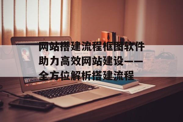 网站搭建流程框图软件助力高效网站建设——全方位解析搭建流程 网站搭建流程框图软件助力高效网站建设——全方位解析搭建流程