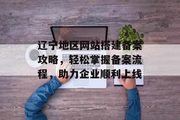 辽宁地区网站搭建备案攻略，轻松掌握备案流程，助力企业顺利上线