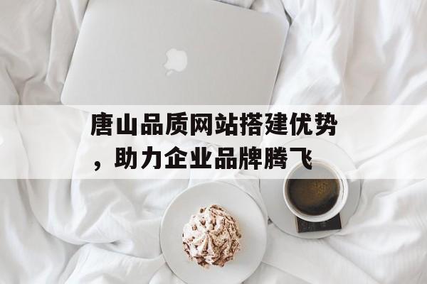 唐山品质网站搭建优势，助力企业品牌腾飞