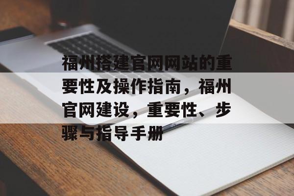 福州搭建官网网站的重要性及操作指南,福州官网建设,重要性、步骤与指导手册 福州搭建官网网站的重要性及操作指南,福州官网建设,重要性、步骤与指导手册