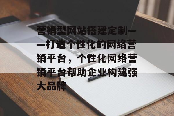 营销型网站搭建定制——打造个性化的网络营销平台,个性化网络营销平台帮助企业构建强大品牌 营销型网站搭建定制——打造个性化的网络营销平台,个性化网络营销平台帮助企业构建强大品牌