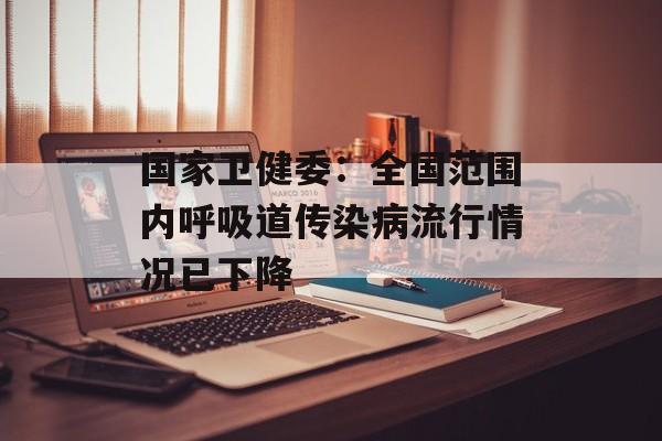 国家卫健委:全国范围内呼吸道传染病流行情况已下降 国家卫健委:全国范围内呼吸道传染病流行情况已下降