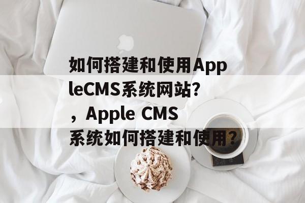 如何搭建和使用AppleCMS系统网站?,Apple CMS系统如何搭建和使用? 如何搭建和使用AppleCMS系统网站?,Apple CMS系统如何搭建和使用?