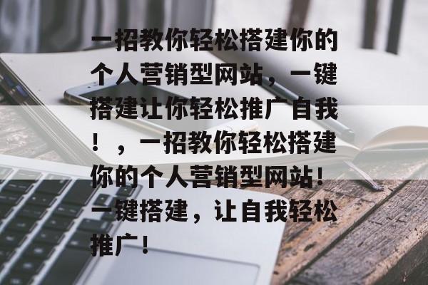 一招教你轻松搭建你的个人营销型网站,一键搭建让你轻松推广自我!,一招教你轻松搭建你的个人营销型网站!一键搭建,让自我轻松推广! 一招教你轻松搭建你的个人营销型网站,一键搭建让你轻松推广自我!,一招教你轻松搭建你的个人营销型网站!一键搭建,让自我轻松推广!