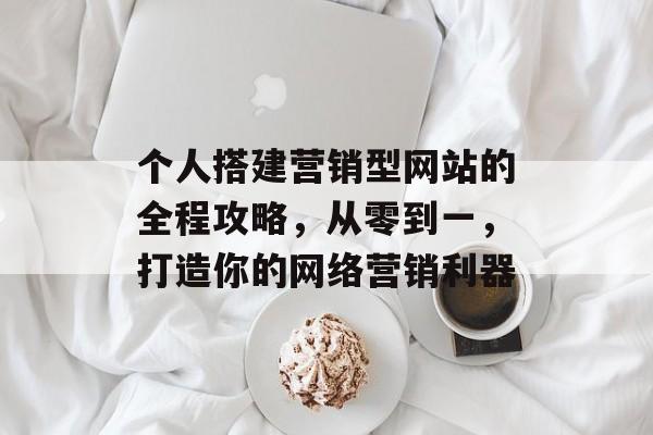 个人搭建营销型网站的全程攻略,从零到一,打造你的网络营销利器 个人搭建营销型网站的全程攻略,从零到一,打造你的网络营销利器