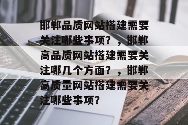 邯郸品质网站搭建需要关注哪些事项?,邯郸高品质网站搭建需要关注哪几个方面?,邯郸高质量网站搭建需要关注哪些事项? 邯郸品质网站搭建需要关注哪些事项?,邯郸高品质网站搭建需要关注哪几个方面?,邯郸高质量网站搭建需要关注哪些事项?
