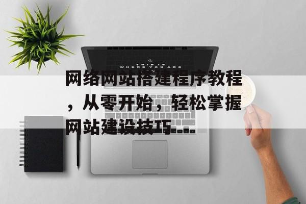 网络网站搭建程序教程,从零开始,轻松掌握网站建设技巧 网络网站搭建程序教程,从零开始,轻松掌握网站建设技巧