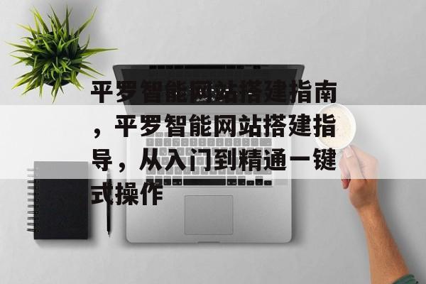 平罗智能网站搭建指南,平罗智能网站搭建指导,从入门到精通一键式操作 平罗智能网站搭建指南,平罗智能网站搭建指导,从入门到精通一键式操作