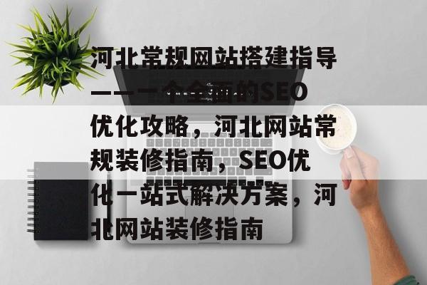 河北常规网站搭建指导——一个全面的SEO优化攻略，河北网站常规装修指南，SEO优化一站式解决方案，河北网站装修指南