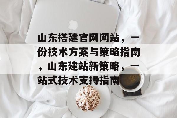 山东搭建官网网站,一份技术方案与策略指南,山东建站新策略,一站式技术支持指南 山东搭建官网网站,一份技术方案与策略指南,山东建站新策略,一站式技术支持指南