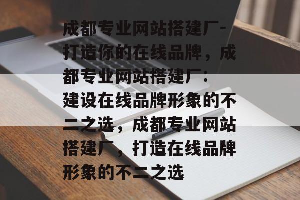 成都专业网站搭建厂-打造你的在线品牌,成都专业网站搭建厂: 建设在线品牌形象的不二之选,成都专业网站搭建厂,打造在线品牌形象的不二之选 成都专业网站搭建厂-打造你的在线品牌,成都专业网站搭建厂: 建设在线品牌形象的不二之选,成都专业网站搭建厂,打造在线品牌形象的不二之选