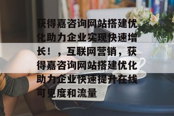 获得嘉咨询网站搭建优化助力企业实现快速增长！，互联网营销，获得嘉咨询网站搭建优化助力企业快速提升在线可见度和流量